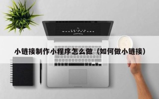 山东小链接制作小程序怎么做（如何做小链接）