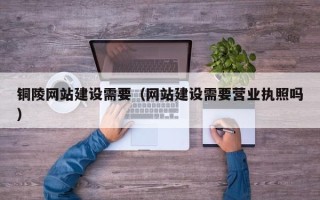 山东铜陵网站建设需要（网站建设需要营业执照吗）