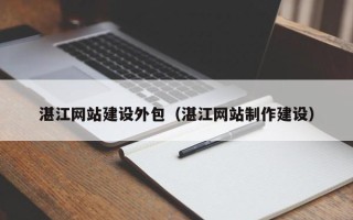 山东湛江网站建设外包（湛江网站制作建设）