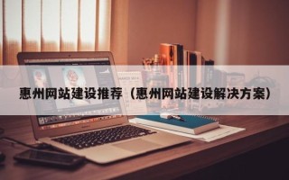 山东惠州网站建设推荐（惠州网站建设解决方案）