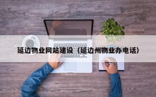 山东延边物业网站建设（延边州物业办电话）