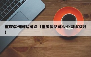 山东重庆滨州网站建设（重庆网站建设公司哪家好）