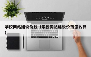 山东学校网站建设价钱（学校网站建设价钱怎么算）