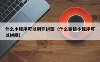 山东什么小程序可以制作拼图（什么微信小程序可以拼图）