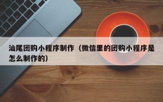 山东汕尾团购小程序制作（微信里的团购小程序是怎么制作的）